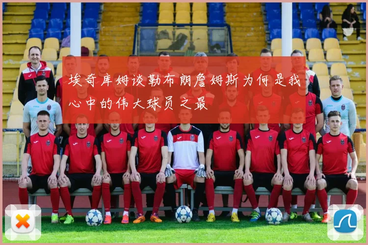埃奇库姆谈勒布朗詹姆斯为何是我心中的伟大球员之最