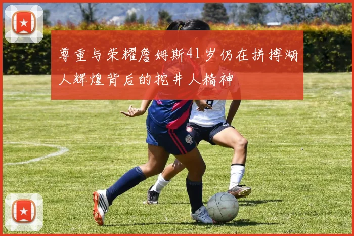 尊重与荣耀詹姆斯41岁仍在拼搏湖人辉煌背后的挖井人精神