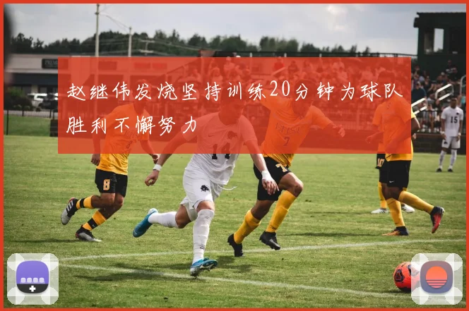 赵继伟发烧坚持训练20分钟为球队胜利不懈努力