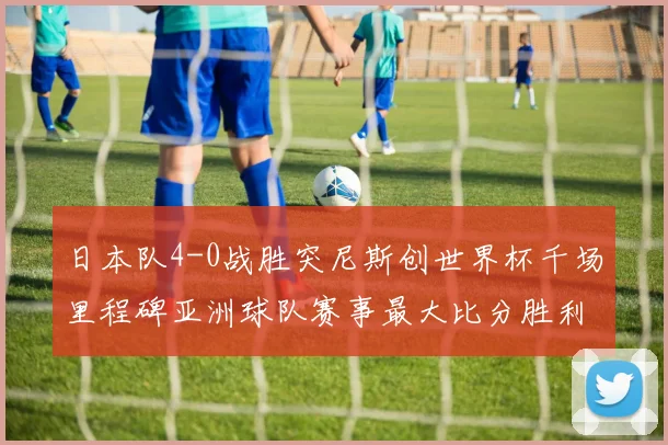 日本队4-0战胜突尼斯创世界杯千场里程碑亚洲球队赛事最大比分胜利