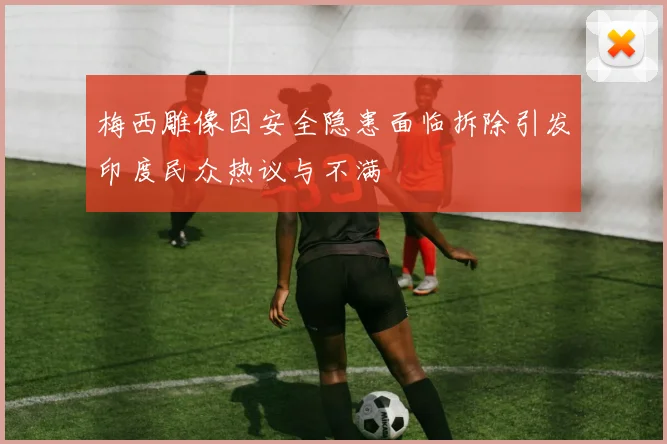 梅西雕像因安全隐患面临拆除引发印度民众热议与不满