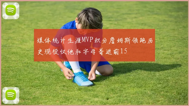 媒体统计生涯MVP积分詹姆斯领跑历史现役仅他和字母哥进前15