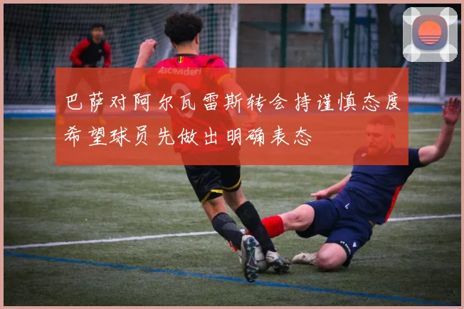 巴萨对阿尔瓦雷斯转会持谨慎态度希望球员先做出明确表态