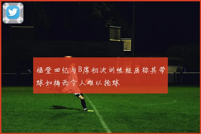福登回忆与B席初次训练经历称其带球如梅西令人难以抢球