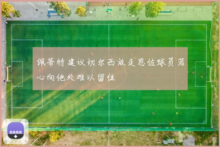 佩蒂特建议切尔西放走恩佐球员若心向他处难以留住
