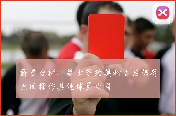 薪资分析：爵士签约奥科吉后仍有空间操作其他球员合同