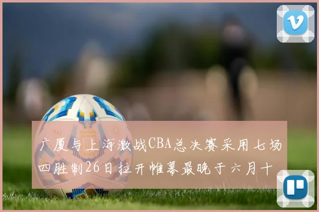 广厦与上海激战CBA总决赛采用七场四胜制26日拉开帷幕最晚于六月十一日落幕
