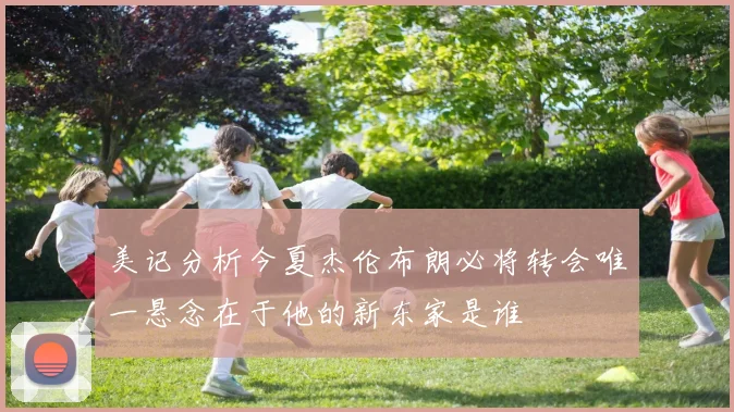 美记分析今夏杰伦布朗必将转会唯一悬念在于他的新东家是谁