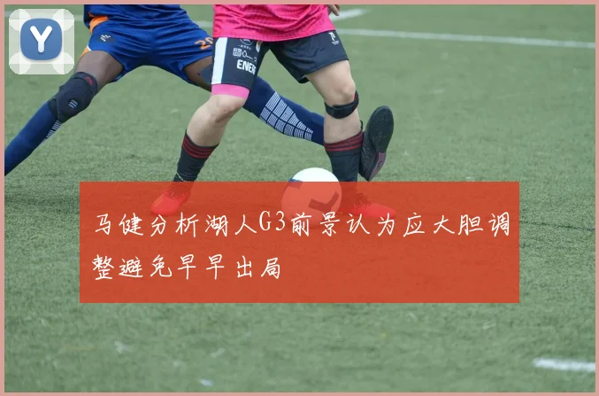 马健分析湖人G3前景认为应大胆调整避免早早出局